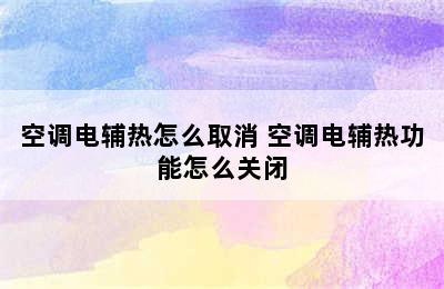 空调电辅热怎么取消 空调电辅热功能怎么关闭